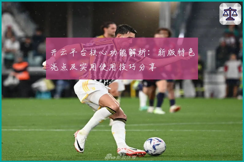 开云平台核心功能解析：新版特色亮点及实用使用技巧分享