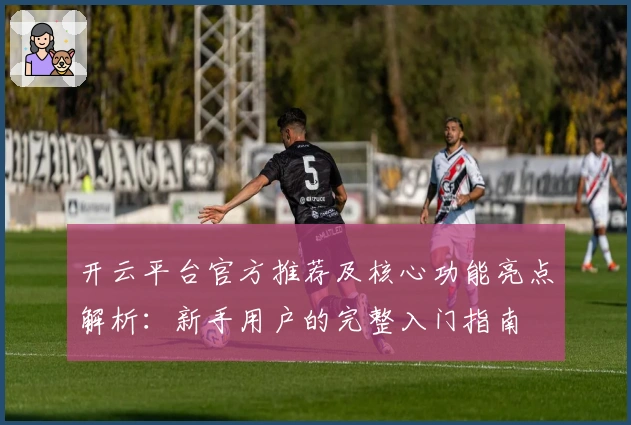 开云平台官方推荐及核心功能亮点解析：新手用户的完整入门指南