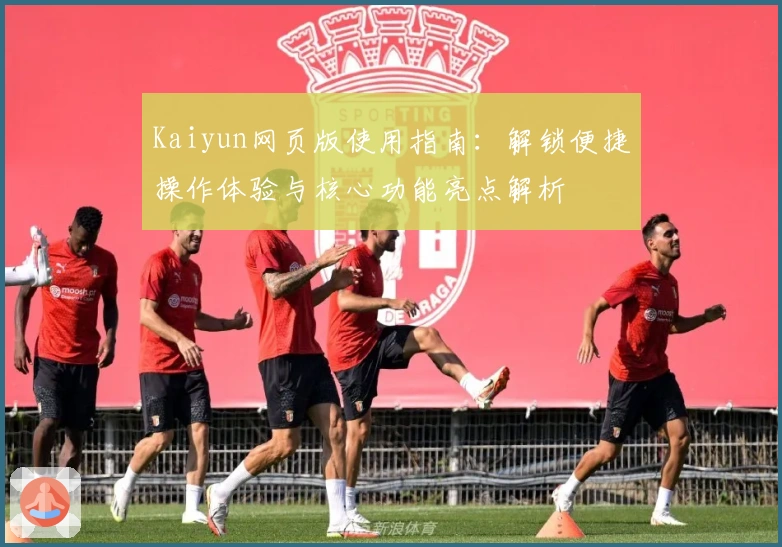 Kaiyun网页版使用指南：解锁便捷操作体验与核心功能亮点解析