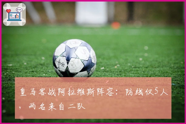 皇马客战阿拉维斯阵容：防线仅5人，两名来自二队