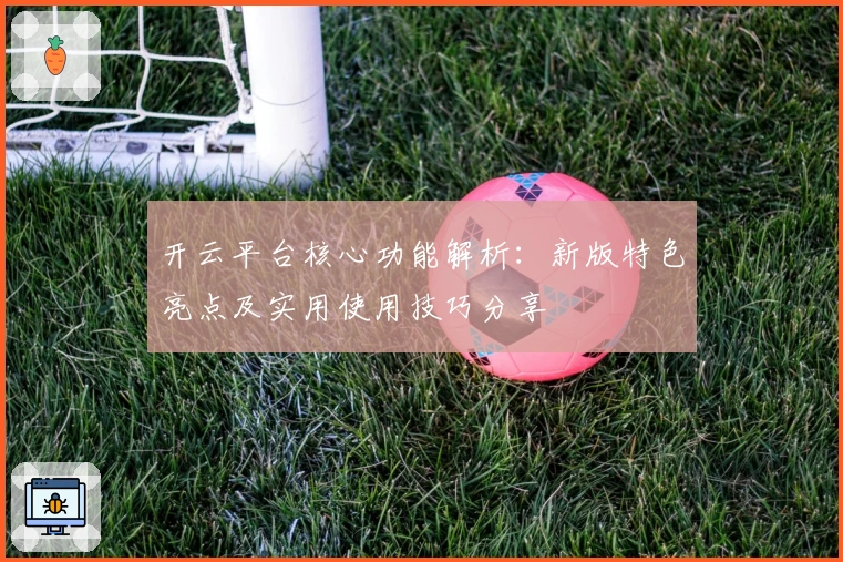 开云平台核心功能解析：新版特色亮点及实用使用技巧分享