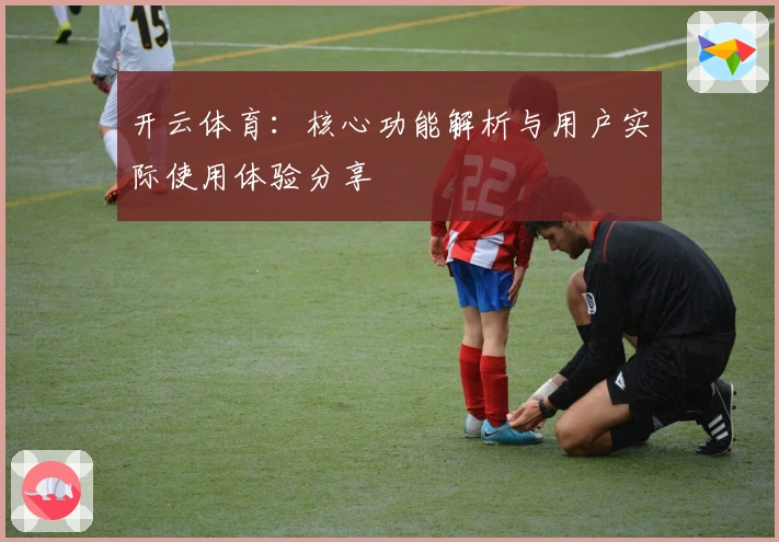 开云体育：核心功能解析与用户实际使用体验分享