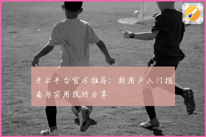 开云平台官方推荐：新用户入门指南与实用技巧分享