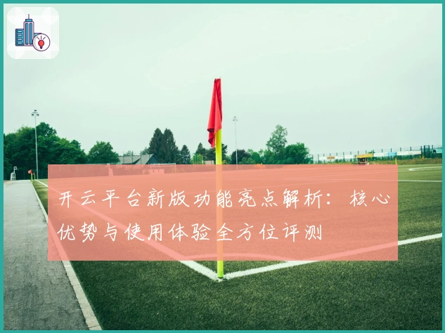 开云平台新版功能亮点解析：核心优势与使用体验全方位评测