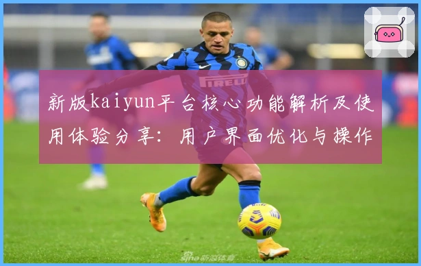 新版kaiyun平台核心功能解析及使用体验分享：用户界面优化与操作流畅度提升详解
