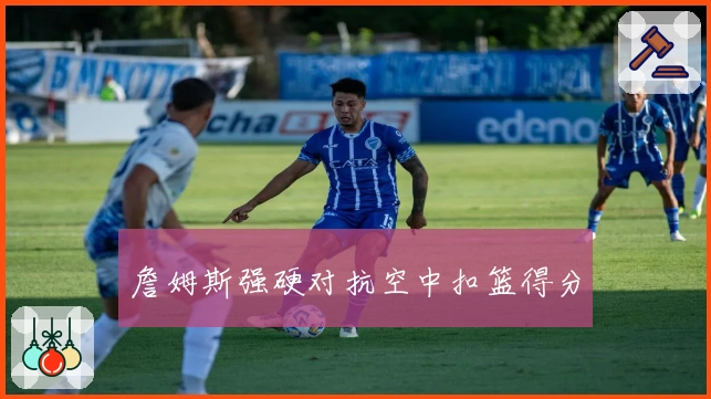 詹姆斯强硬对抗空中扣篮得分