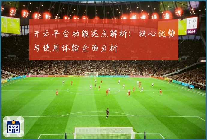 开云平台功能亮点解析：核心优势与使用体验全面分析