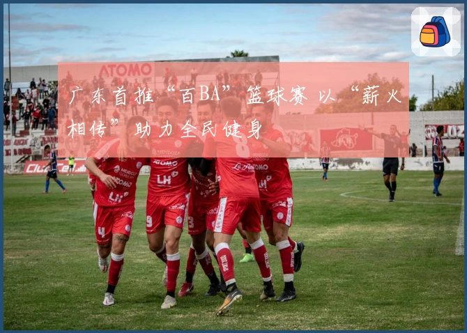 广东首推“百BA”篮球赛 以“薪火相传”助力全民健身