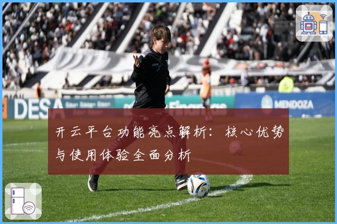 开云平台功能亮点解析:核心优势与使用体验全面分析