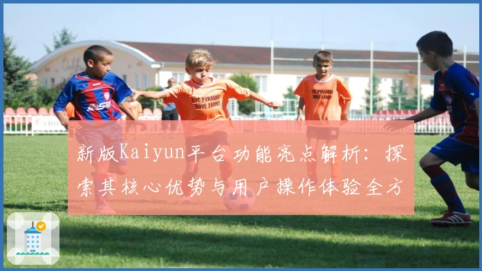 新版Kaiyun平台功能亮点解析：探索其核心优势与用户操作体验全方位剖析
