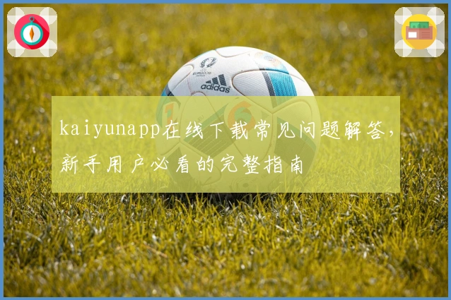 kaiyunapp在线下载常见问题解答,新手用户必看的完整指南