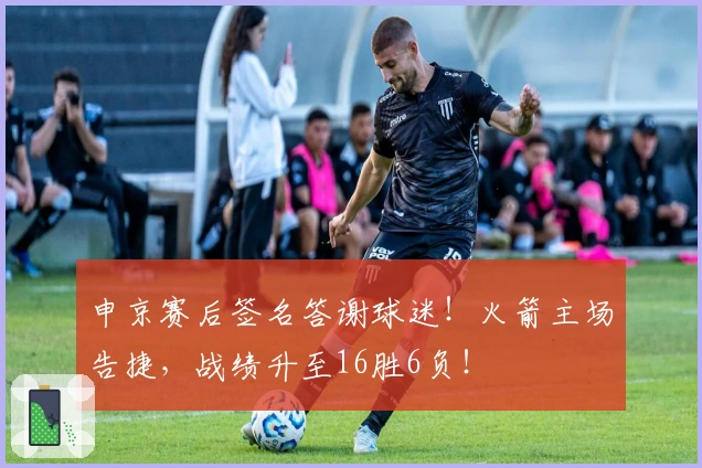 申京赛后签名答谢球迷！火箭主场告捷，战绩升至16胜6负！