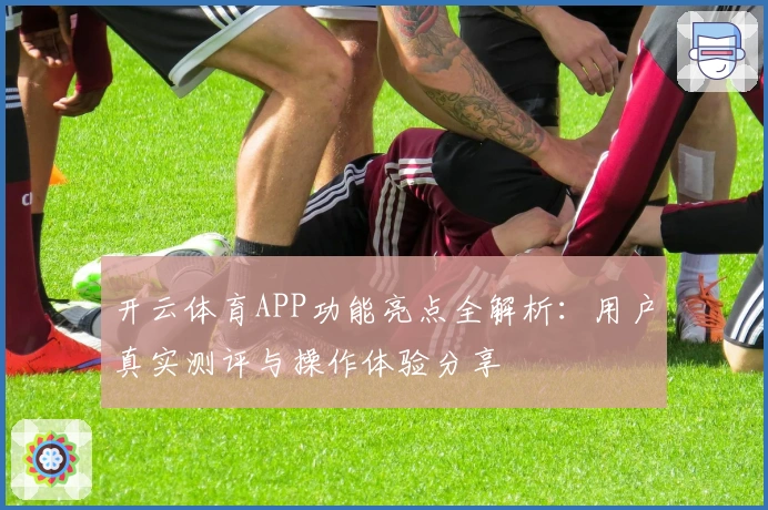 开云体育APP功能亮点全解析:用户真实测评与操作体验分享