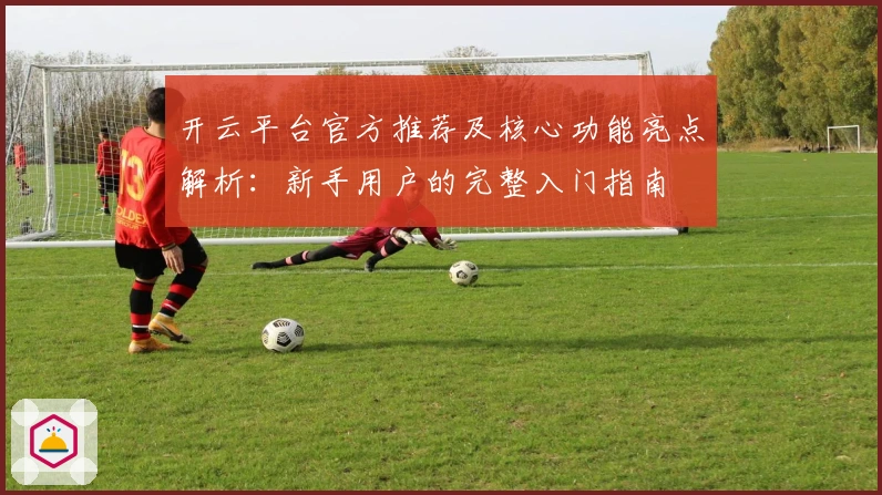 开云平台官方推荐及核心功能亮点解析：新手用户的完整入门指南
