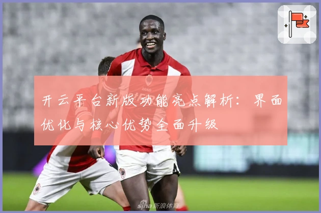 开云平台新版功能亮点解析：界面优化与核心优势全面升级