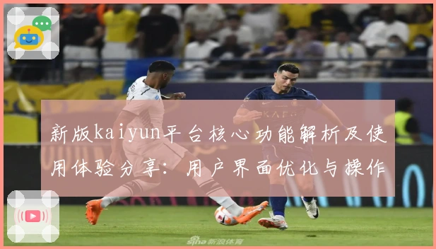 新版kaiyun平台核心功能解析及使用体验分享:用户界面优化与操作流畅度提升详解