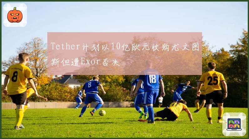 Tether计划以10亿欧元收购尤文图斯但遭Exor否决