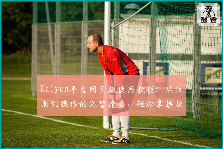 Kaiyun平台网页版使用教程：从注册到操作的完整指南，轻松掌握核心功能体验
