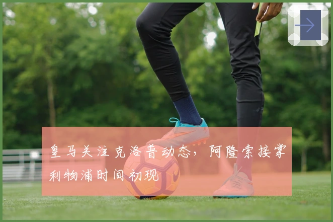 皇马关注克洛普动态，阿隆索接掌利物浦时间初现