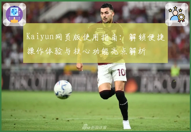 Kaiyun网页版使用指南：解锁便捷操作体验与核心功能亮点解析