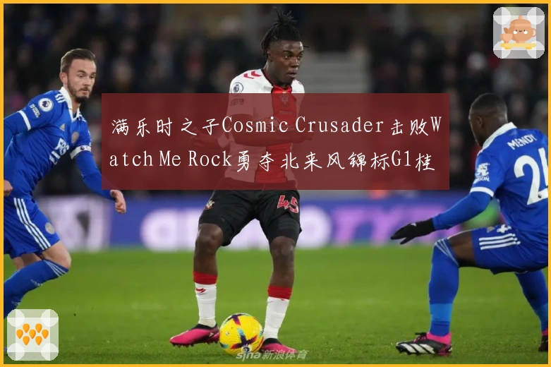 满乐时之子Cosmic Crusader击败Watch Me Rock勇夺北来风锦标G1桂冠