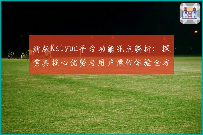 新版Kaiyun平台功能亮点解析:探索其核心优势与用户操作体验全方位剖析