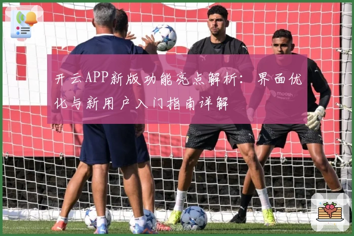 开云APP新版功能亮点解析：界面优化与新用户入门指南详解