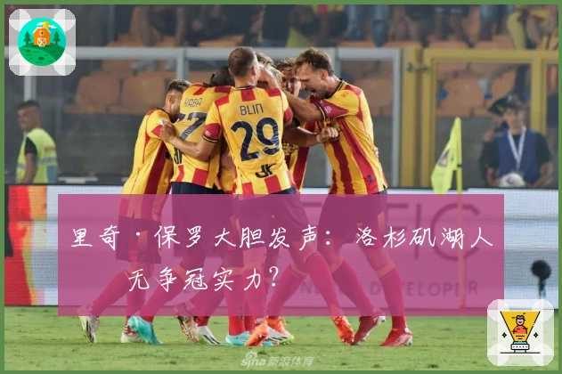 里奇·保罗大胆发声:洛杉矶湖人真无争冠实力?