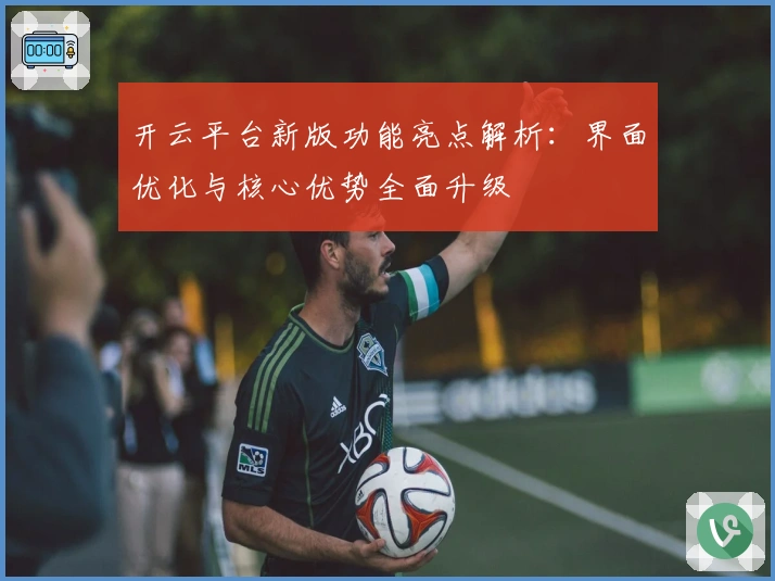 开云平台新版功能亮点解析：界面优化与核心优势全面升级