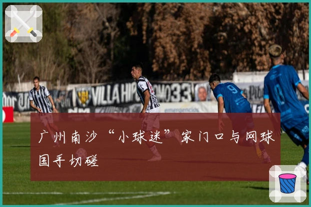 广州南沙“小球迷”家门口与网球国手切磋