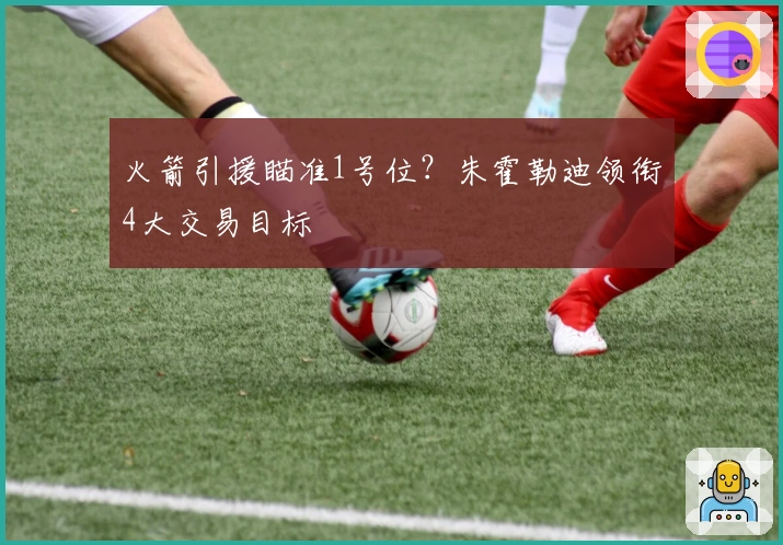 火箭引援瞄准1号位?朱霍勒迪领衔4大交易目标