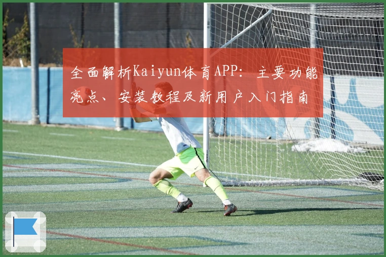 全面解析Kaiyun体育APP:主要功能亮点、安装教程及新用户入门指南
