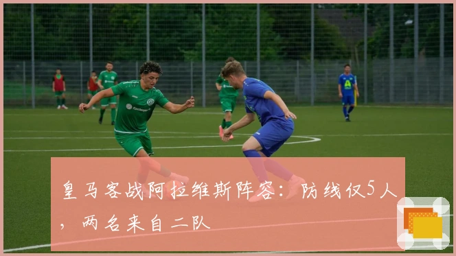 皇马客战阿拉维斯阵容：防线仅5人，两名来自二队