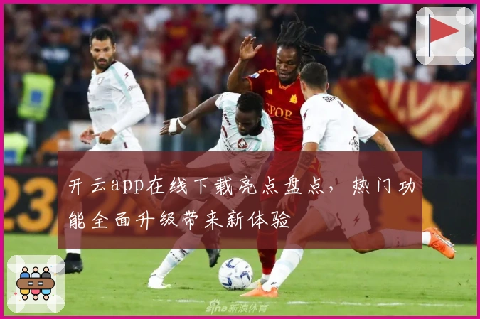 开云app在线下载亮点盘点,热门功能全面升级带来新体验