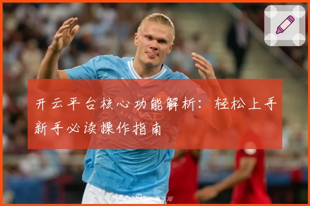 开云平台核心功能解析：轻松上手新手必读操作指南