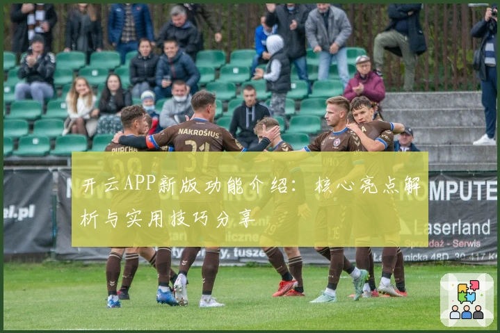 开云APP新版功能介绍：核心亮点解析与实用技巧分享