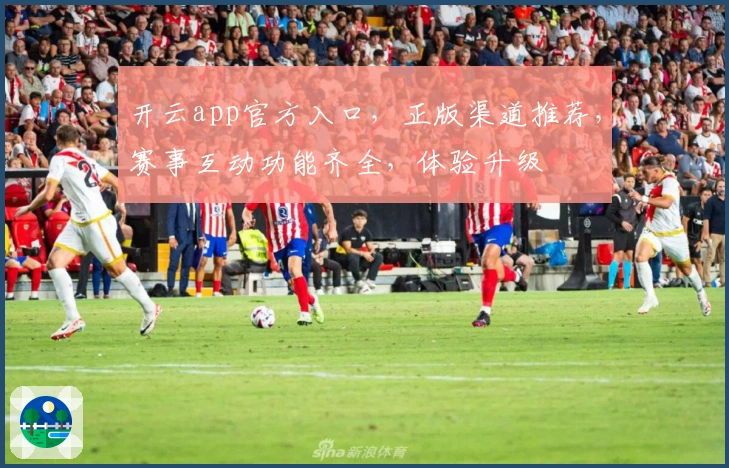 开云app官方入口,正版渠道推荐,赛事互动功能齐全,体验升级
