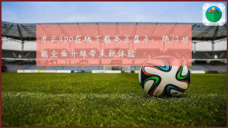 开云app在线下载亮点盘点，热门功能全面升级带来新体验