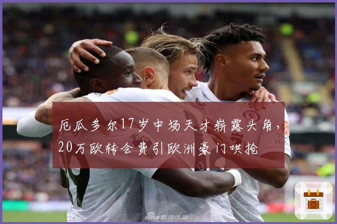 厄瓜多尔17岁中场天才崭露头角，20万欧转会费引欧洲豪门哄抢