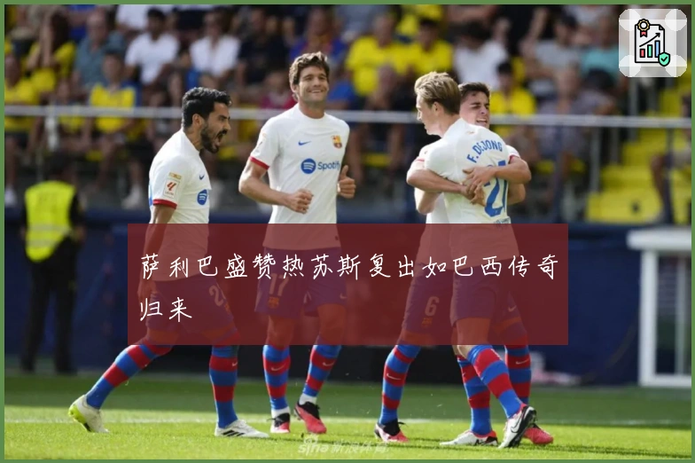 萨利巴盛赞热苏斯复出如巴西传奇归来