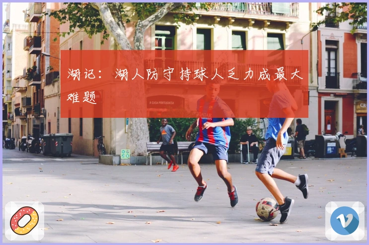 湖记：湖人防守持球人乏力成最大难题