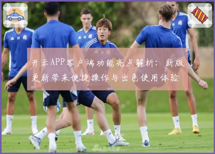 开云APP客户端功能亮点解析：新版更新带来便捷操作与出色使用体验