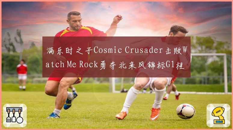 满乐时之子Cosmic Crusader击败Watch Me Rock勇夺北来风锦标G1桂冠