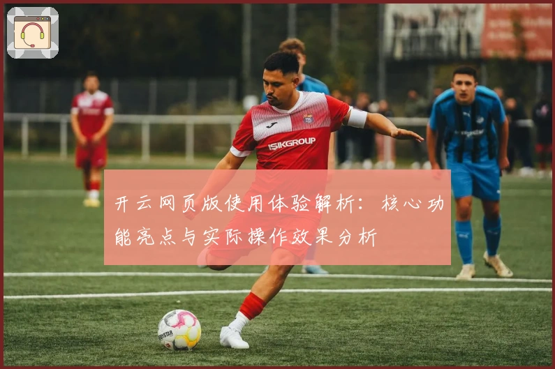 开云网页版使用体验解析：核心功能亮点与实际操作效果分析