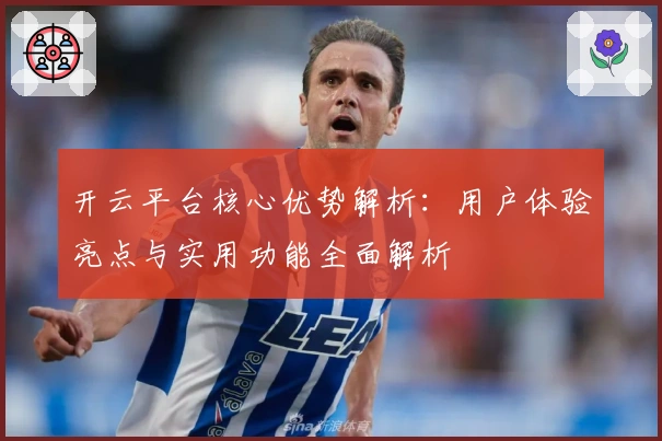 开云平台核心优势解析：用户体验亮点与实用功能全面解析