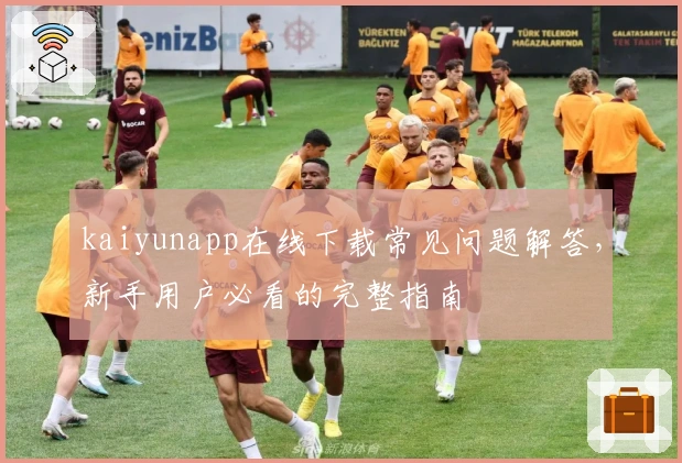 kaiyunapp在线下载常见问题解答，新手用户必看的完整指南